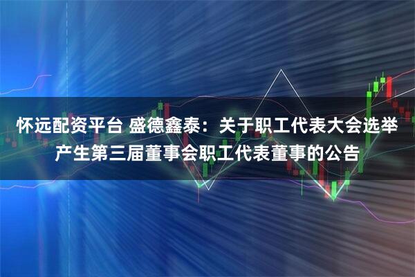 怀远配资平台 盛德鑫泰：关于职工代表大会选举产生第三届董事会职工代表董事的公告