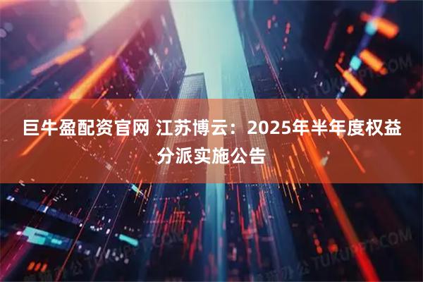 巨牛盈配资官网 江苏博云：2025年半年度权益分派实施公告