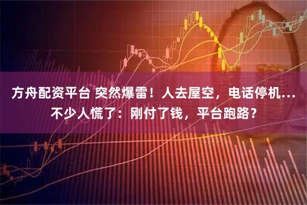 方舟配资平台 突然爆雷！人去屋空，电话停机…不少人慌了：刚付了钱，平台跑路？