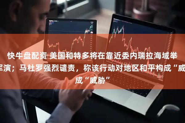 快牛盘配资 美国和特多将在靠近委内瑞拉海域举行军演；马杜罗强烈谴责，称该行动对地区和平构成“威胁”