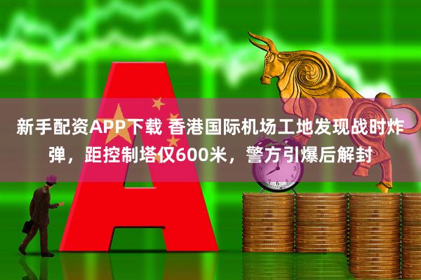 新手配资APP下载 香港国际机场工地发现战时炸弹，距控制塔仅600米，警方引爆后解封