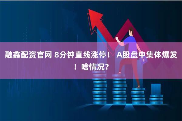 融鑫配资官网 8分钟直线涨停！ A股盘中集体爆发！啥情况？