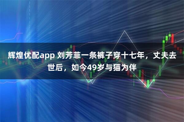 辉煌优配app 刘芳菲一条裤子穿十七年，丈夫去世后，如今49岁与猫为伴